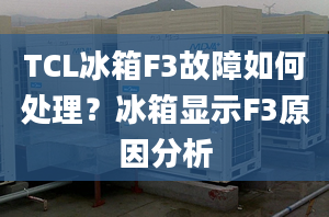 TCL冰箱F3故障如何處理？冰箱顯示F3原因分析