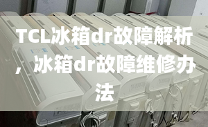 TCL冰箱dr故障解析，冰箱dr故障維修辦法