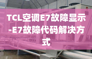 TCL空調(diào)E7故障顯示-E7故障代碼解決方式