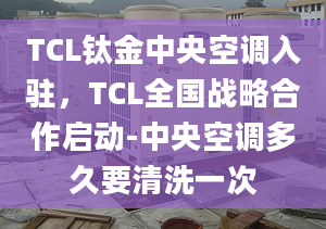 TCL鈦金中央空調(diào)入駐，TCL全國戰(zhàn)略合作啟動-中央空調(diào)多久要清洗一次