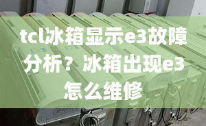 tcl冰箱顯示e3故障分析？冰箱出現(xiàn)e3怎么維修