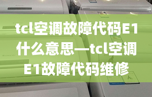 tcl空調(diào)故障代碼E1什么意思—tcl空調(diào)E1故障代碼維修