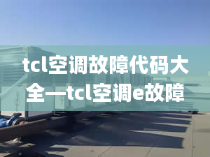 tcl空調(diào)故障代碼大全—tcl空調(diào)e故障