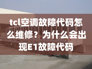 tcl空調(diào)故障代碼怎么維修？為什么會出現(xiàn)E1故障代碼