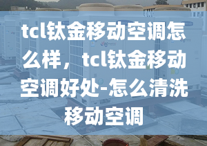 tcl鈦金移動(dòng)空調(diào)怎么樣，tcl鈦金移動(dòng)空調(diào)好處-怎么清洗移動(dòng)空調(diào)