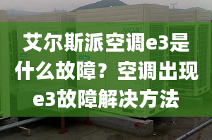 艾爾斯派空調(diào)e3是什么故障？空調(diào)出現(xiàn)e3故障解決方法