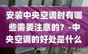 安裝中央空調(diào)時有哪些需要注意的？-中央空調(diào)的好處是什么