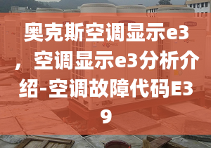 奧克斯空調(diào)顯示e3，空調(diào)顯示e3分析介紹-空調(diào)故障代碼E39