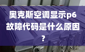 奧克斯空調(diào)顯示p6故障代碼是什么原因？