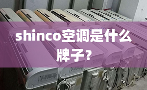 shinco空調(diào)是什么牌子？