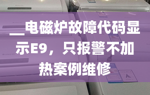 __電磁爐故障代碼顯示E9，只報(bào)警不加熱案例維修