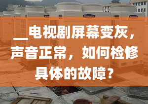 __電視劇屏幕變灰，聲音正常，如何檢修具體的故障？