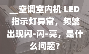 __空調室內機 LED 指示燈異常，頻繁出現閃-閃-亮，是什么問題？