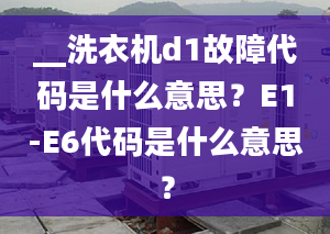 __洗衣機d1故障代碼是什么意思？E1-E6代碼是什么意思？