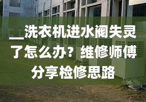 __洗衣機(jī)進(jìn)水閥失靈了怎么辦？維修師傅分享檢修思路