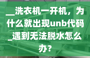 __洗衣機(jī)一開機(jī)，為什么就出現(xiàn)unb代碼_遇到無法脫水怎么辦？