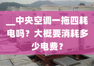 __中央空調(diào)一拖四耗電嗎？大概要消耗多少電費(fèi)？