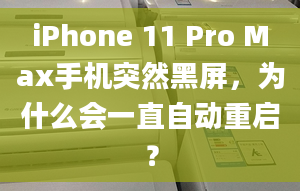 iPhone 11 Pro Max手機突然黑屏，為什么會一直自動重啟？