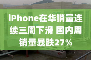 iPhone在華銷量連續(xù)三周下滑 國內(nèi)周銷量暴跌27%