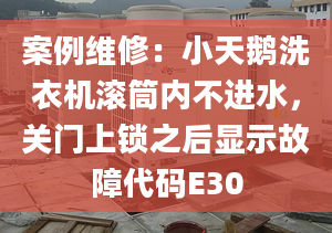 案例維修：小天鵝洗衣機(jī)滾筒內(nèi)不進(jìn)水，關(guān)門上鎖之后顯示故障代碼E30