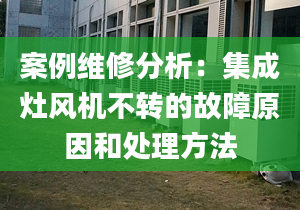 案例維修分析：集成灶風(fēng)機(jī)不轉(zhuǎn)的故障原因和處理方法