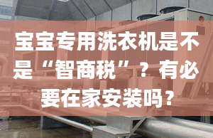 寶寶專用洗衣機(jī)是不是“智商稅”？有必要在家安裝嗎？