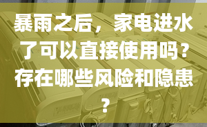 暴雨之后，家電進(jìn)水了可以直接使用嗎？存在哪些風(fēng)險(xiǎn)和隱患？