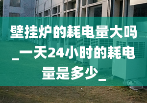 壁掛爐的耗電量大嗎_一天24小時的耗電量是多少_