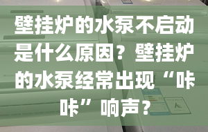 壁掛爐的水泵不啟動是什么原因？壁掛爐的水泵經(jīng)常出現(xiàn)“咔咔”響聲？