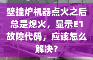 壁掛爐機(jī)器點(diǎn)火之后總是熄火，顯示E1故障代碼，應(yīng)該怎么解決？