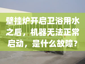 壁掛爐開啟衛(wèi)浴用水之后，機(jī)器無法正常啟動，是什么故障？