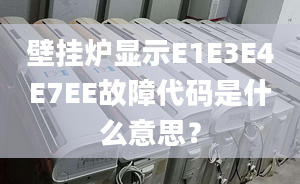 壁掛爐顯示E1E3E4E7EE故障代碼是什么意思？