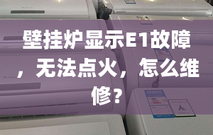 壁掛爐顯示E1故障，無法點(diǎn)火，怎么維修？