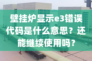 壁掛爐顯示e3錯(cuò)誤代碼是什么意思？還能繼續(xù)使用嗎？