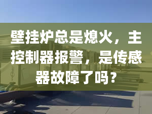 壁掛爐總是熄火，主控制器報(bào)警，是傳感器故障了嗎？