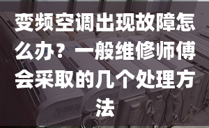 變頻空調(diào)出現(xiàn)故障怎么辦？一般維修師傅會(huì)采取的幾個(gè)處理方法