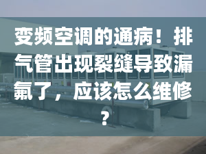 變頻空調(diào)的通??！排氣管出現(xiàn)裂縫導(dǎo)致漏氟了，應(yīng)該怎么維修？