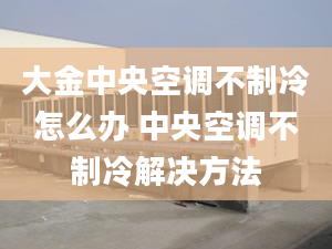 大金中央空調(diào)不制冷怎么辦 中央空調(diào)不制冷解決方法