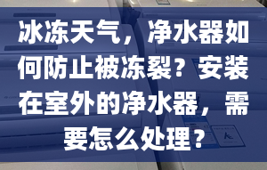 冰凍天氣，凈水器如何防止被凍裂？安裝在室外的凈水器，需要怎么處理？