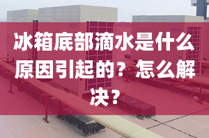 冰箱底部滴水是什么原因引起的？怎么解決？