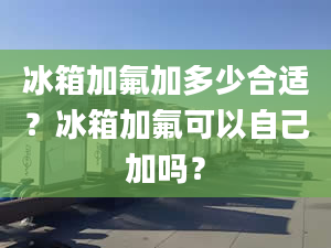 冰箱加氟加多少合適？冰箱加氟可以自己加嗎？