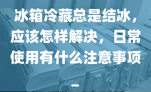 冰箱冷藏總是結(jié)冰，應(yīng)該怎樣解決，日常使用有什么注意事項(xiàng)_