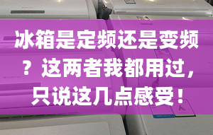 冰箱是定頻還是變頻？這兩者我都用過(guò)，只說(shuō)這幾點(diǎn)感受！