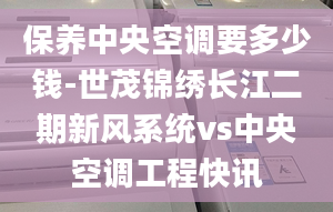 保養(yǎng)中央空調(diào)要多少錢(qián)-世茂錦繡長(zhǎng)江二期新風(fēng)系統(tǒng)vs中央空調(diào)工程快訊