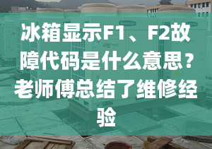 冰箱顯示F1、F2故障代碼是什么意思？老師傅總結(jié)了維修經(jīng)驗(yàn)