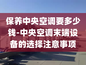 保養(yǎng)中央空調(diào)要多少錢(qián)-中央空調(diào)末端設(shè)備的選擇注意事項(xiàng)