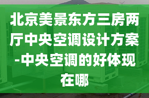 北京美景東方三房?jī)蓮d中央空調(diào)設(shè)計(jì)方案-中央空調(diào)的好體現(xiàn)在哪