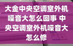 大金中央空調(diào)室外機(jī)噪音大怎么回事 中央空調(diào)室外機(jī)噪音大怎么修