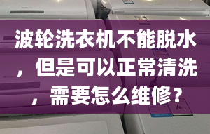 波輪洗衣機(jī)不能脫水，但是可以正常清洗，需要怎么維修？