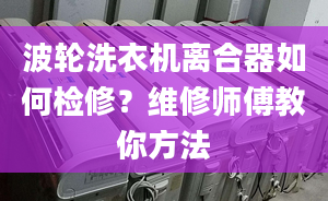 波輪洗衣機(jī)離合器如何檢修？維修師傅教你方法